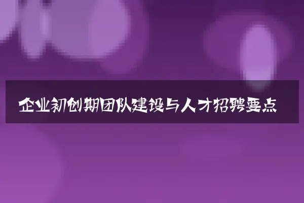 企业初创期团队建设与人才招聘要点